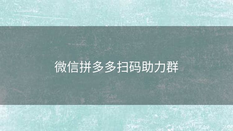 微信拼多多扫码助力群 微信拼多多扫码助力群