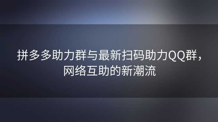 拼多多助力群与最新扫码助力QQ群，网络互助的新潮流