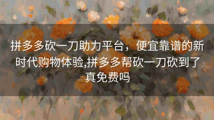 拼多多砍一刀助力平台,便宜靠谱的新时代购物体验,拼多多帮砍一刀砍到了真免费吗 拼多多砍一刀助力平台,便宜靠谱的新时代购物体验,拼多多帮砍一刀砍到了真免费吗