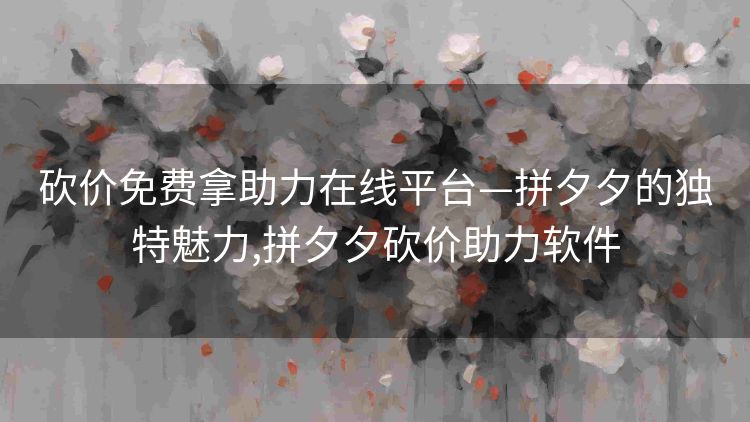 砍价免费拿助力在线平台—拼夕夕的独特魅力,拼夕夕砍价助力软件