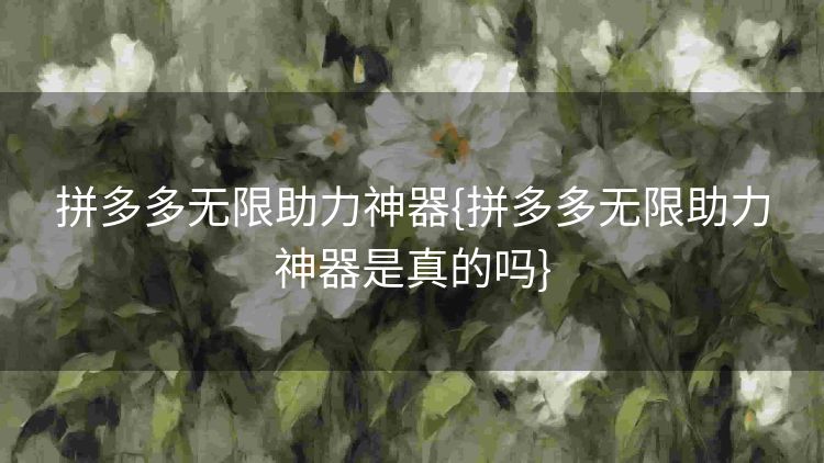 拼多多无限助力神器{拼多多无限助力神器是真的吗} 拼多多无限助力神器{拼多多无限助力神器是真的吗}