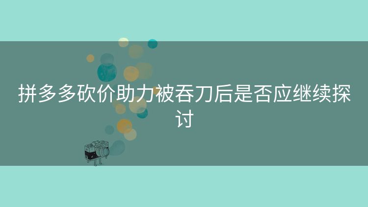 拼多多砍价助力被吞刀后是否应继续探讨 拼多多砍价助力被吞刀后是否应继续探讨