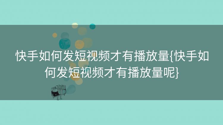 快手如何发短视频才有播放量{快手如何发短视频才有播放量呢} 快手如何发短视频才有播放量{快手如何发短视频才有播放量呢}
