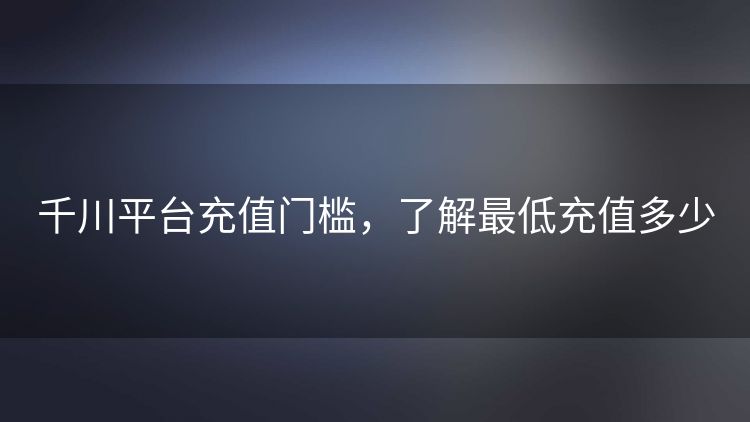 千川平台充值门槛,了解最低充值多少 千川平台充值门槛,了解最低充值多少