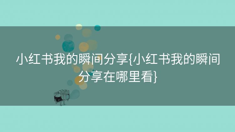 小红书我的瞬间分享{小红书我的瞬间分享在哪里看} 小红书我的瞬间分享{小红书我的瞬间分享在哪里看}