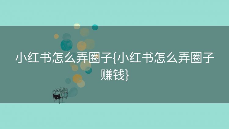 小红书怎么弄圈子{小红书怎么弄圈子赚钱} 小红书怎么弄圈子{小红书怎么弄圈子赚钱}