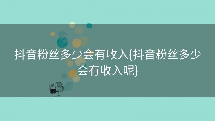 抖音粉丝多少会有收入{抖音粉丝多少会有收入呢} 抖音粉丝多少会有收入{抖音粉丝多少会有收入呢}