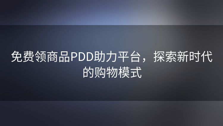 免费领商品PDD助力平台,探索新时代的购物模式 免费领商品PDD助力平台,探索新时代的购物模式
