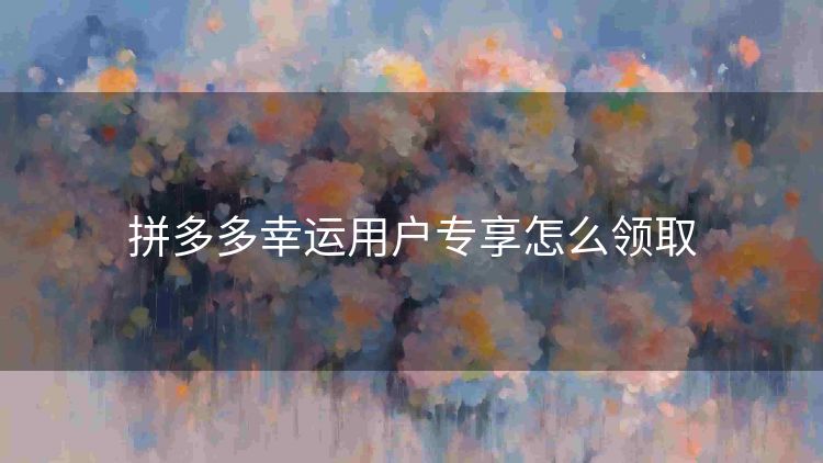 拼多多幸运用户专享怎么领取
