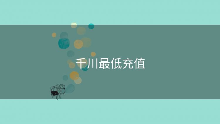 千川最低充值 千川最低充值