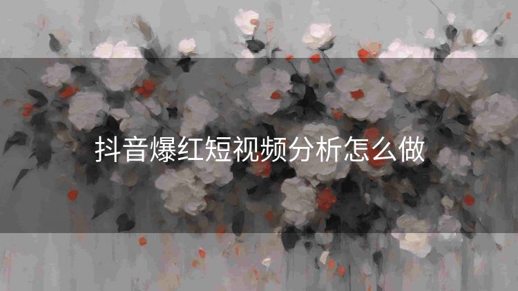 抖音爆红短视频分析怎么做 抖音爆红短视频分析怎么做