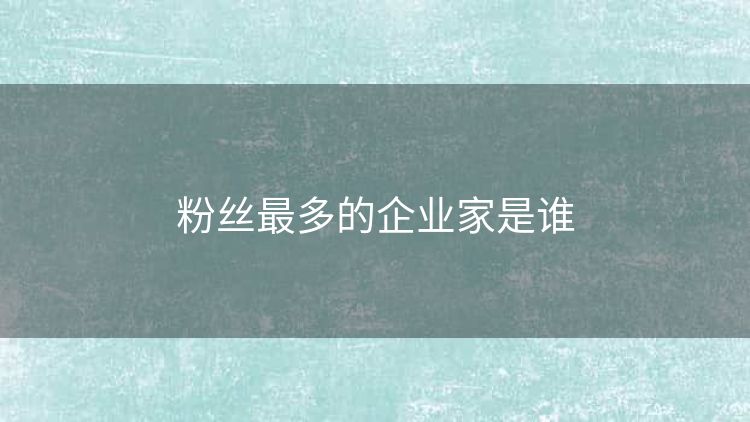 粉丝最多的企业家是谁 粉丝最多的企业家是谁