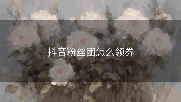 抖音粉丝团怎么领券 抖音粉丝团怎么领券