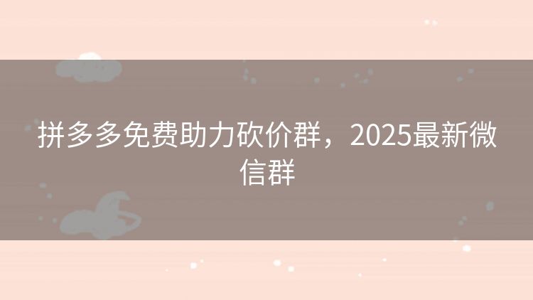 拼多多免费助力砍价群,2025最新微信群 拼多多免费助力砍价群,2025最新微信群