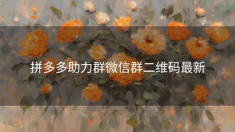 拼多多助力群微信群二维码最新 拼多多助力群微信群二维码最新