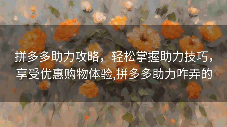 拼多多助力攻略,轻松掌握助力技巧,享受优惠购物体验,拼多多助力咋弄的 拼多多助力攻略,轻松掌握助力技巧,享受优惠购物体验,拼多多助力咋弄的