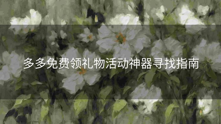 多多免费领礼物活动神器寻找指南 多多免费领礼物活动神器寻找指南
