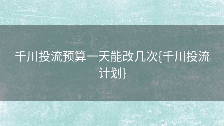 千川投流预算一天能改几次{千川投流计划} 千川投流预算一天能改几次{千川投流计划}