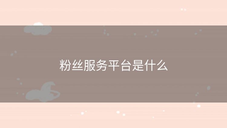 粉丝服务平台是什么 粉丝服务平台是什么