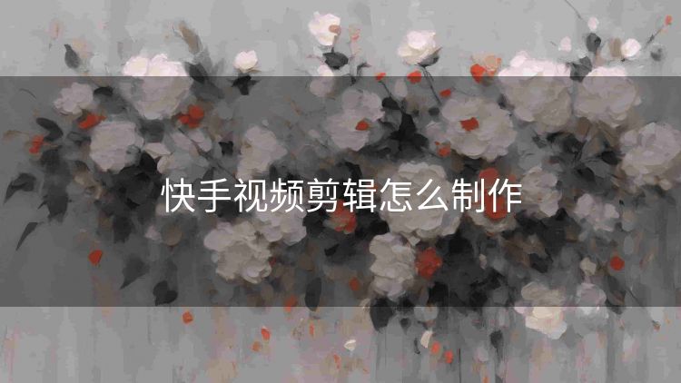 快手视频剪辑怎么制作