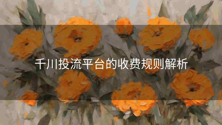 千川投流平台的收费规则解析 千川投流平台的收费规则解析