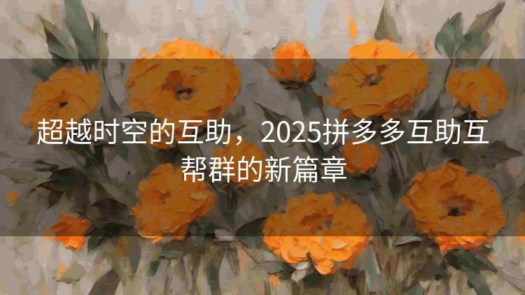 超越时空的互助,2025拼多多互助互帮群的新篇章 超越时空的互助,2025拼多多互助互帮群的新篇章