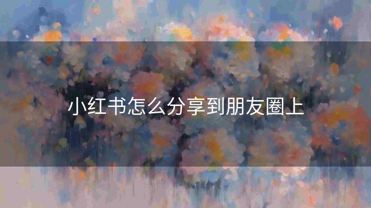 小红书怎么分享到朋友圈上 小红书怎么分享到朋友圈上