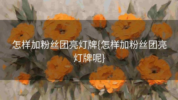 怎样加粉丝团亮灯牌{怎样加粉丝团亮灯牌呢} 怎样加粉丝团亮灯牌{怎样加粉丝团亮灯牌呢}