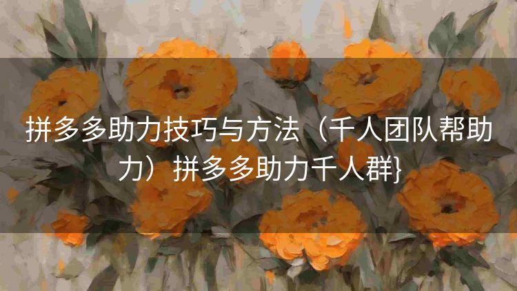 拼多多助力技巧与方法(千人团队帮助力)拼多多助力千人群} 拼多多助力技巧与方法(千人团队帮助力)拼多多助力千人群}