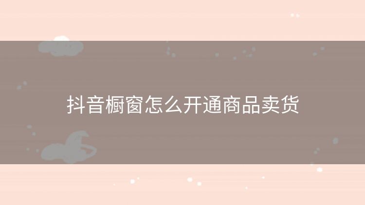 抖音橱窗怎么开通商品卖货 抖音橱窗怎么开通商品卖货