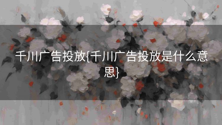 千川广告投放{千川广告投放是什么意思} 千川广告投放{千川广告投放是什么意思}