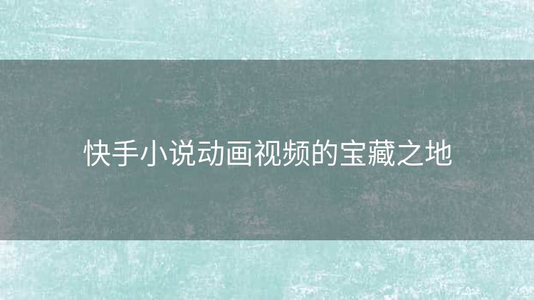 快手小说动画视频的宝藏之地 快手小说动画视频的宝藏之地