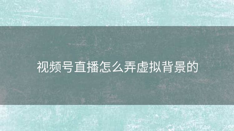 视频号直播怎么弄虚拟背景的 视频号直播怎么弄虚拟背景的