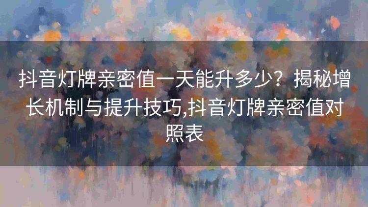 抖音灯牌亲密值一天能升多少?揭秘增长机制与提升技巧,抖音灯牌亲密值对照表 抖音灯牌亲密值一天能升多少?揭秘增长机制与提升技巧,抖音灯牌亲密值对照表