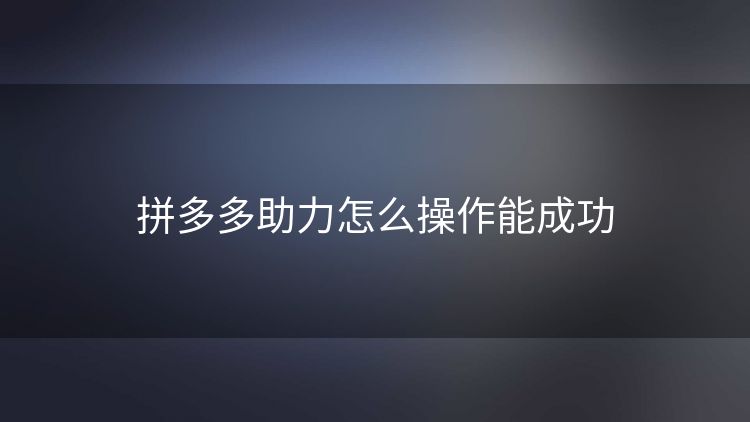 拼多多助力怎么操作能成功 拼多多助力怎么操作能成功