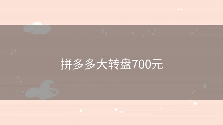 拼多多大转盘700元 拼多多大转盘700元