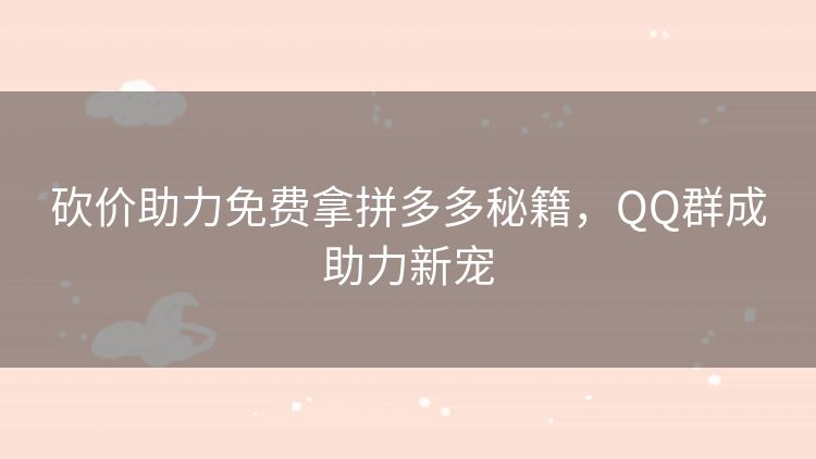 砍价助力免费拿拼多多秘籍,QQ群成助力新宠 砍价助力免费拿拼多多秘籍,QQ群成助力新宠