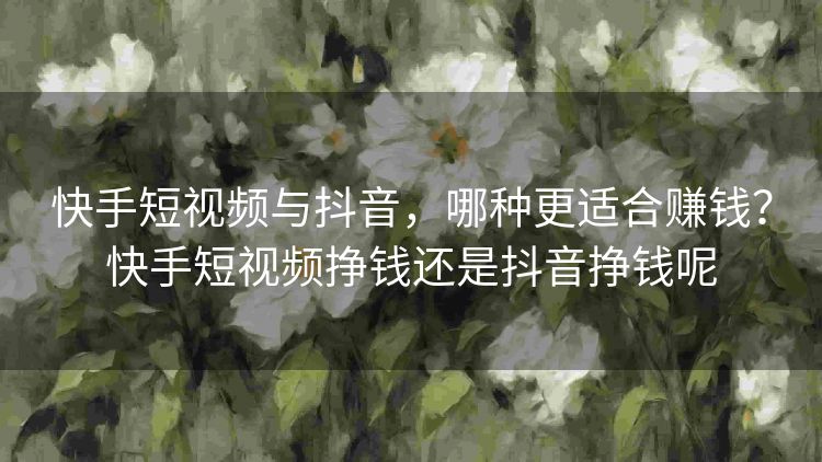 快手短视频与抖音,哪种更适合赚钱?快手短视频挣钱还是抖音挣钱呢 快手短视频与抖音,哪种更适合赚钱?快手短视频挣钱还是抖音挣钱呢