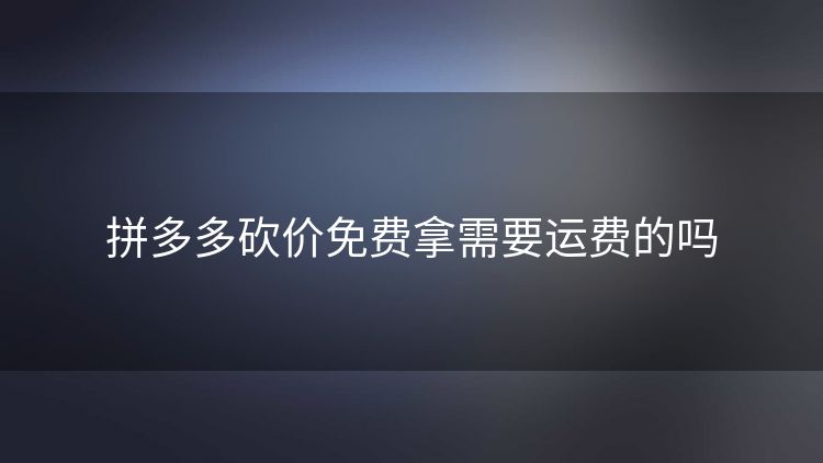 拼多多砍价免费拿需要运费的吗 拼多多砍价免费拿需要运费的吗
