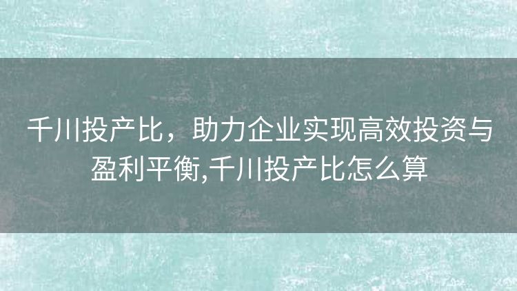 千川投产比,助力企业实现高效投资与盈利平衡,千川投产比怎么算 千川投产比,助力企业实现高效投资与盈利平衡,千川投产比怎么算
