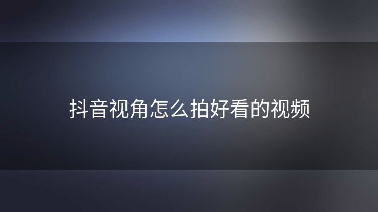 抖音视角怎么拍好看的视频