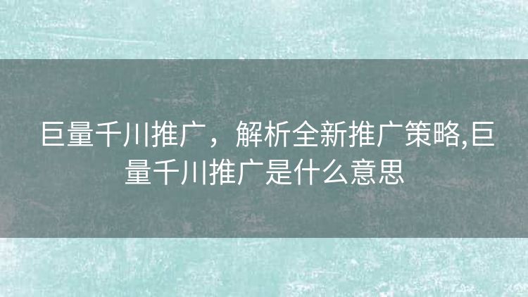 巨量千川推广,解析全新推广策略,巨量千川推广是什么意思 巨量千川推广,解析全新推广策略,巨量千川推广是什么意思