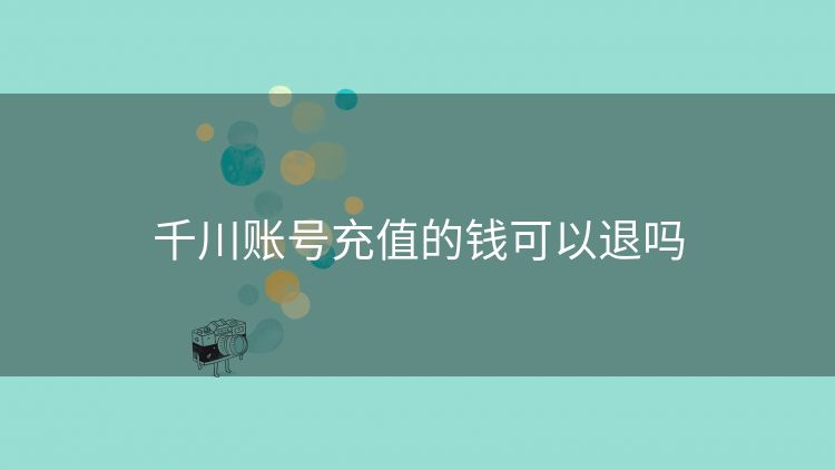 千川账号充值的钱可以退吗 千川账号充值的钱可以退吗