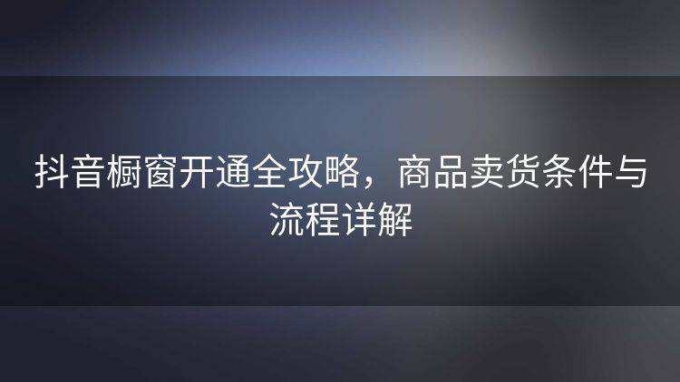 抖音橱窗开通全攻略,商品卖货条件与流程详解 抖音橱窗开通全攻略,商品卖货条件与流程详解