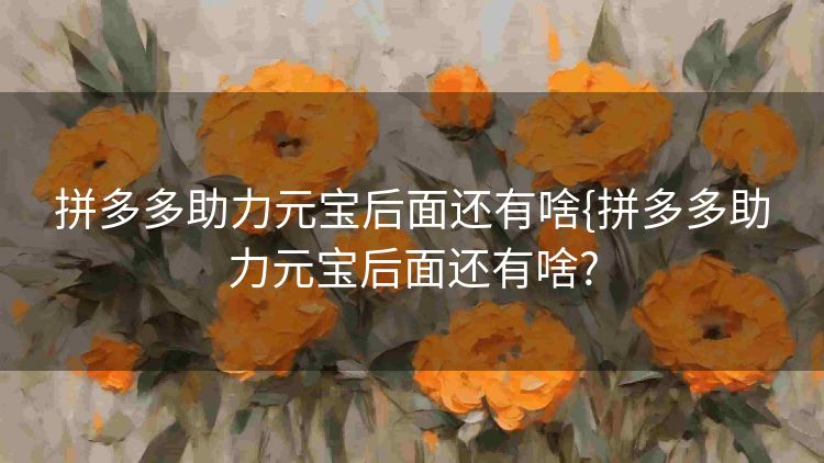 拼多多助力元宝后面还有啥{拼多多助力元宝后面还有啥? 拼多多助力元宝后面还有啥{拼多多助力元宝后面还有啥?