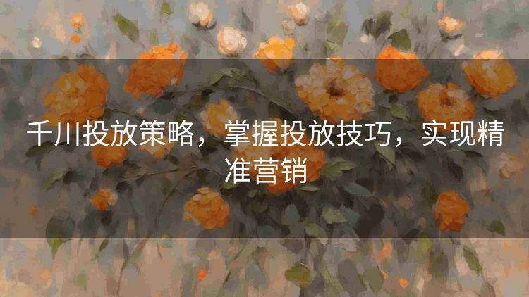 千川投放策略,掌握投放技巧,实现精准营销 千川投放策略,掌握投放技巧,实现精准营销
