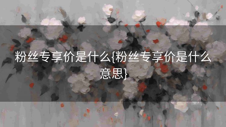 粉丝专享价是什么{粉丝专享价是什么意思} 粉丝专享价是什么{粉丝专享价是什么意思}