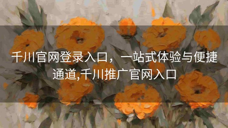 千川官网登录入口,一站式体验与便捷通道,千川推广官网入口 千川官网登录入口,一站式体验与便捷通道,千川推广官网入口