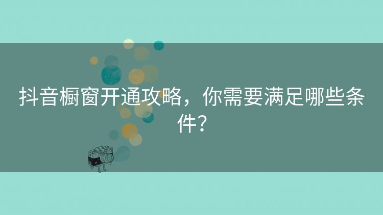 抖音橱窗开通攻略,你需要满足哪些条件? 抖音橱窗开通攻略,你需要满足哪些条件?