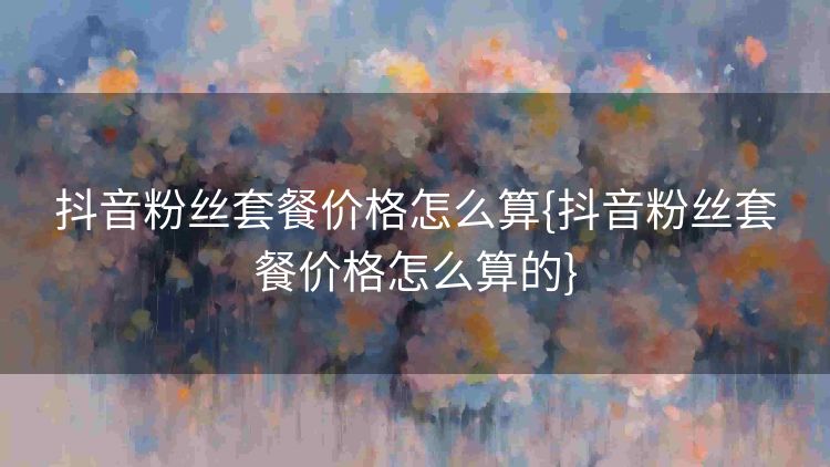 抖音粉丝套餐价格怎么算{抖音粉丝套餐价格怎么算的} 抖音粉丝套餐价格怎么算{抖音粉丝套餐价格怎么算的}